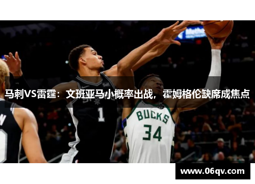 马刺VS雷霆：文班亚马小概率出战，霍姆格伦缺席成焦点