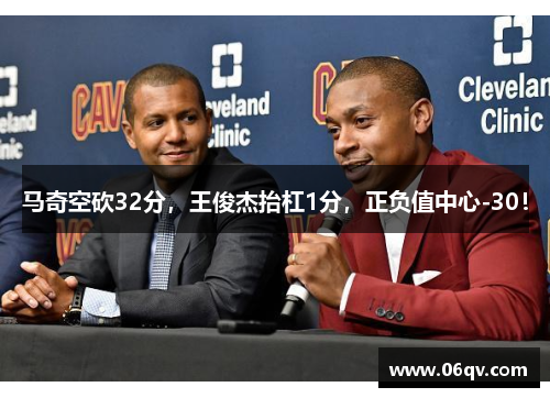 马奇空砍32分，王俊杰抬杠1分，正负值中心-30！