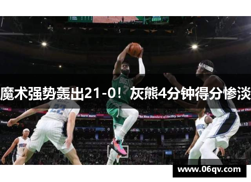 魔术强势轰出21-0！灰熊4分钟得分惨淡